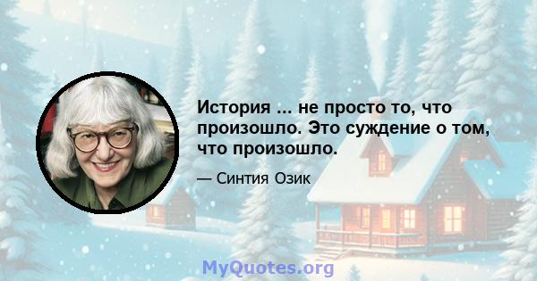 История ... не просто то, что произошло. Это суждение о том, что произошло.