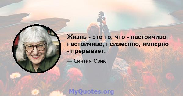 Жизнь - это то, что - настойчиво, настойчиво, неизменно, имперно - прерывает.