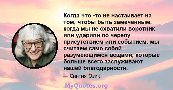 Когда что -то не настаивает на том, чтобы быть замеченным, когда мы не схватили воротник или ударили по черепу присутствием или событием, мы считаем само собой разумеющимся вещами, которые больше всего заслуживают нашей 