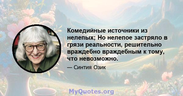 Комедийные источники из нелепых; Но нелепое застряло в грязи реальности, решительно враждебно враждебным к тому, что невозможно.