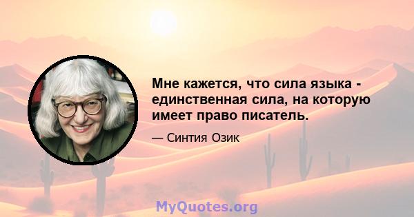 Мне кажется, что сила языка - единственная сила, на которую имеет право писатель.