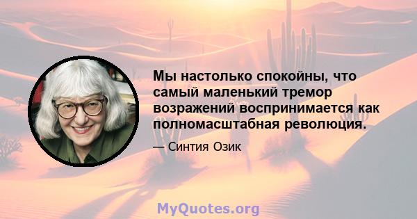 Мы настолько спокойны, что самый маленький тремор возражений воспринимается как полномасштабная революция.