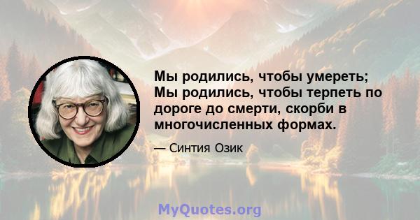 Мы родились, чтобы умереть; Мы родились, чтобы терпеть по дороге до смерти, скорби в многочисленных формах.