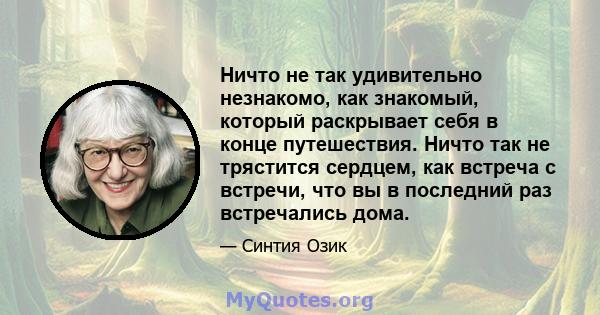 Ничто не так удивительно незнакомо, как знакомый, который раскрывает себя в конце путешествия. Ничто так не трястится сердцем, как встреча с встречи, что вы в последний раз встречались дома.