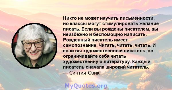 Никто не может научить письменности, но классы могут стимулировать желание писать. Если вы рождены писателем, вы неизбежно и беспомощно написать. Рожденный писатель имеет самопознание. Читать, читать, читать. И если вы