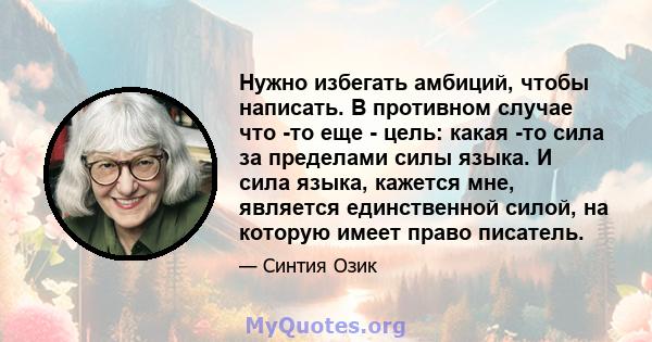 Нужно избегать амбиций, чтобы написать. В противном случае что -то еще - цель: какая -то сила за пределами силы языка. И сила языка, кажется мне, является единственной силой, на которую имеет право писатель.