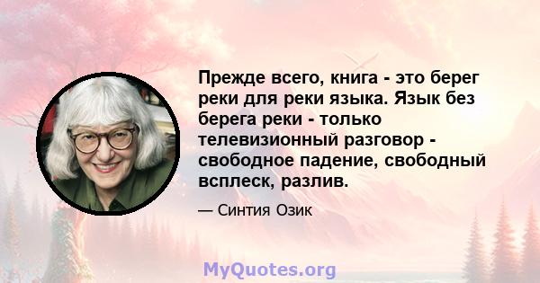 Прежде всего, книга - это берег реки для реки языка. Язык без берега реки - только телевизионный разговор - свободное падение, свободный всплеск, разлив.