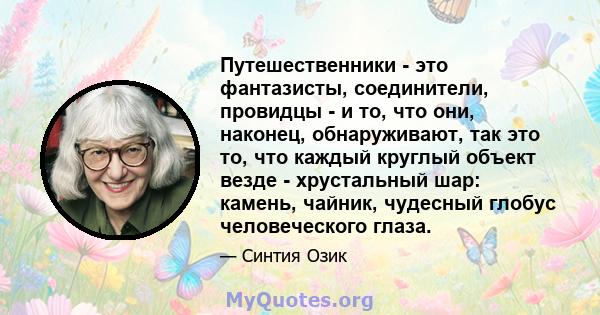 Путешественники - это фантазисты, соединители, провидцы - и то, что они, наконец, обнаруживают, так это то, что каждый круглый объект везде - хрустальный шар: камень, чайник, чудесный глобус человеческого глаза.