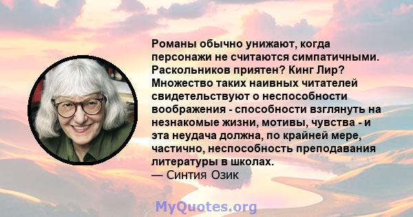 Романы обычно унижают, когда персонажи не считаются симпатичными. Раскольников приятен? Кинг Лир? Множество таких наивных читателей свидетельствуют о неспособности воображения - способности взглянуть на незнакомые