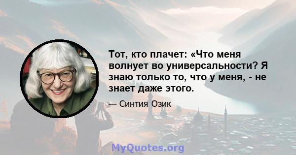 Тот, кто плачет: «Что меня волнует во универсальности? Я знаю только то, что у меня, - не знает даже этого.