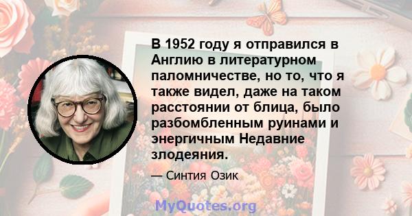 В 1952 году я отправился в Англию в литературном паломничестве, но то, что я также видел, даже на таком расстоянии от блица, было разбомбленным руинами и энергичным Недавние злодеяния.