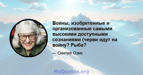 Войны, изобретенные и организованные самыми высокими доступными сознаниями (черви идут на войну? Рыба?