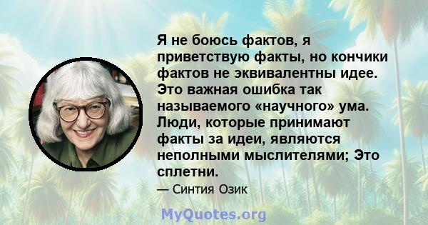 Я не боюсь фактов, я приветствую факты, но кончики фактов не эквивалентны идее. Это важная ошибка так называемого «научного» ума. Люди, которые принимают факты за идеи, являются неполными мыслителями; Это сплетни.