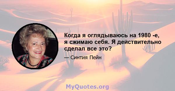 Когда я оглядываюсь на 1980 -е, я сжимаю себя. Я действительно сделал все это?