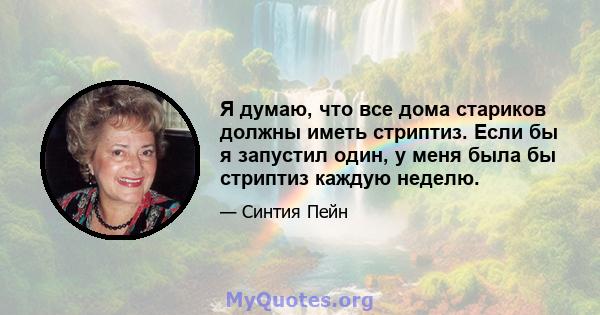 Я думаю, что все дома стариков должны иметь стриптиз. Если бы я запустил один, у меня была бы стриптиз каждую неделю.