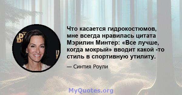 Что касается гидрокостюмов, мне всегда нравилась цитата Мэрилин Минтер: «Все лучше, когда мокрый» вводит какой -то стиль в спортивную утилиту.