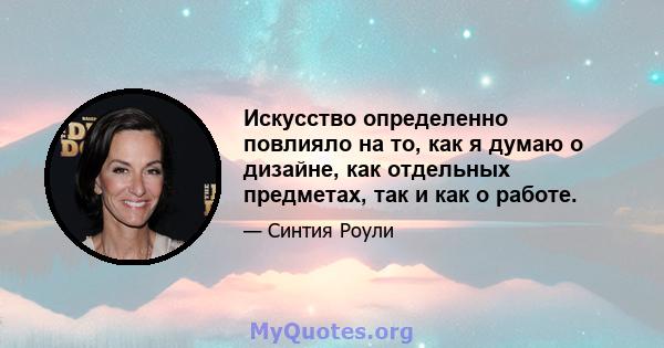 Искусство определенно повлияло на то, как я думаю о дизайне, как отдельных предметах, так и как о работе.