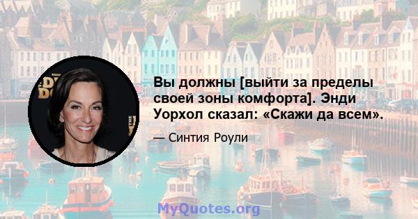 Вы должны [выйти за пределы своей зоны комфорта]. Энди Уорхол сказал: «Скажи да всем».