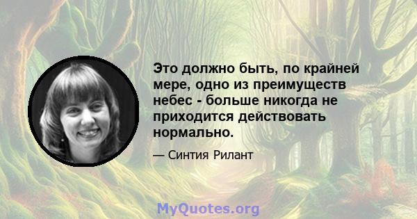 Это должно быть, по крайней мере, одно из преимуществ небес - больше никогда не приходится действовать нормально.