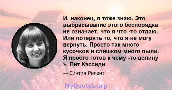 И, наконец, я тоже знаю. Это выбрасывание этого беспорядка не означает, что я что -то отдаю. Или потерять то, что я не могу вернуть. Просто так много кусочков и слишком много пыли. Я просто готов к чему -то целину ».