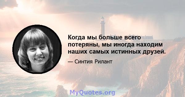 Когда мы больше всего потеряны, мы иногда находим наших самых истинных друзей.