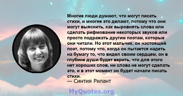 Многие люди думают, что могут писать стихи, и многие это делают, потому что они могут выяснить, как выровнять слова или сделать рифмование некоторых звуков или просто подражать другим поэтам, которые они читали. Но этот 