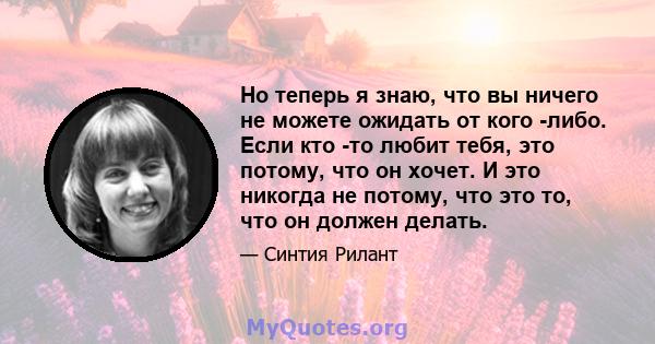 Но теперь я знаю, что вы ничего не можете ожидать от кого -либо. Если кто -то любит тебя, это потому, что он хочет. И это никогда не потому, что это то, что он должен делать.