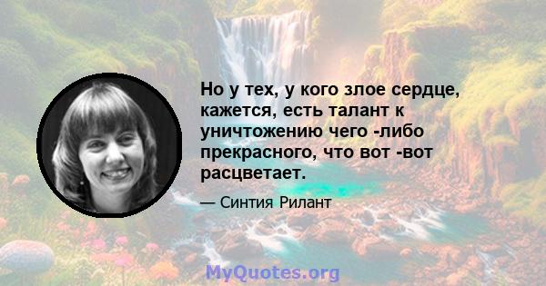 Но у тех, у кого злое сердце, кажется, есть талант к уничтожению чего -либо прекрасного, что вот -вот расцветает.