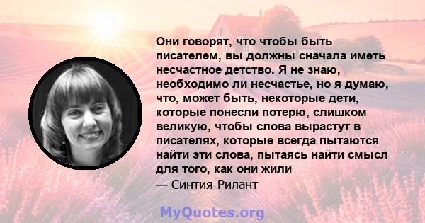 Они говорят, что чтобы быть писателем, вы должны сначала иметь несчастное детство. Я не знаю, необходимо ли несчастье, но я думаю, что, может быть, некоторые дети, которые понесли потерю, слишком великую, чтобы слова