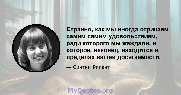 Странно, как мы иногда отрицаем самим самим удовольствием, ради которого мы жаждали, и которое, наконец, находится в пределах нашей досягаемости.