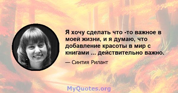 Я хочу сделать что -то важное в моей жизни, и я думаю, что добавление красоты в мир с книгами ... действительно важно.