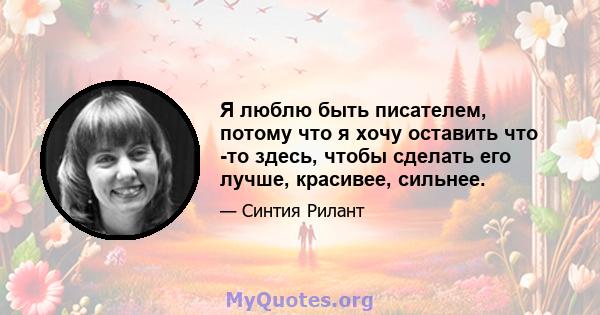 Я люблю быть писателем, потому что я хочу оставить что -то здесь, чтобы сделать его лучше, красивее, сильнее.