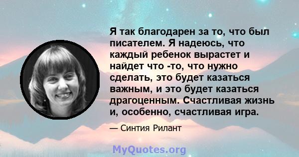 Я так благодарен за то, что был писателем. Я надеюсь, что каждый ребенок вырастет и найдет что -то, что нужно сделать, это будет казаться важным, и это будет казаться драгоценным. Счастливая жизнь и, особенно,