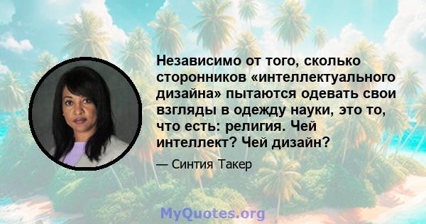 Независимо от того, сколько сторонников «интеллектуального дизайна» пытаются одевать свои взгляды в одежду науки, это то, что есть: религия. Чей интеллект? Чей дизайн?