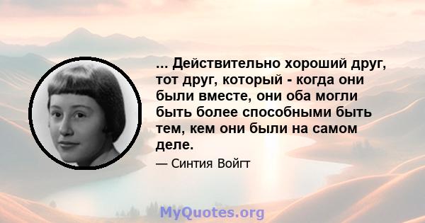 ... Действительно хороший друг, тот друг, который - когда они были вместе, они оба могли быть более способными быть тем, кем они были на самом деле.