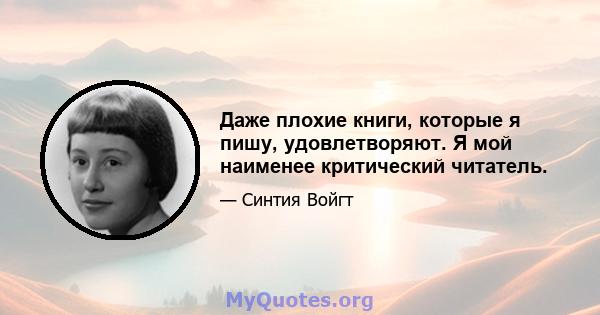 Даже плохие книги, которые я пишу, удовлетворяют. Я мой наименее критический читатель.