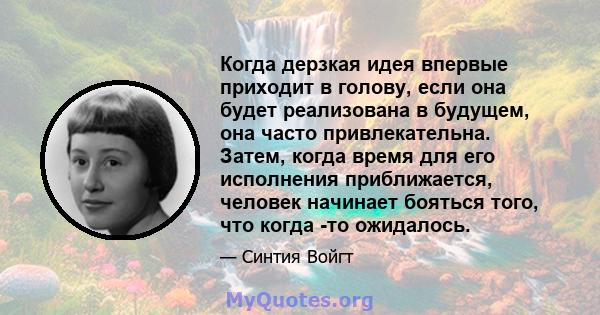 Когда дерзкая идея впервые приходит в голову, если она будет реализована в будущем, она часто привлекательна. Затем, когда время для его исполнения приближается, человек начинает бояться того, что когда -то ожидалось.