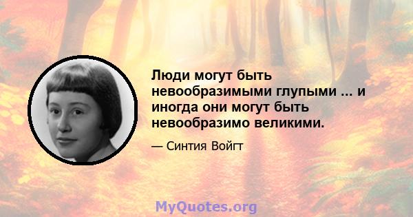 Люди могут быть невообразимыми глупыми ... и иногда они могут быть невообразимо великими.