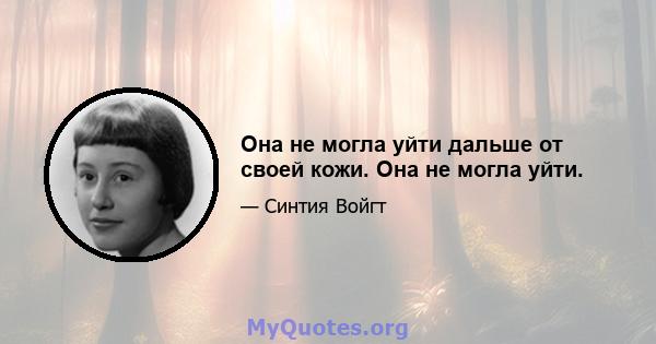 Она не могла уйти дальше от своей кожи. Она не могла уйти.