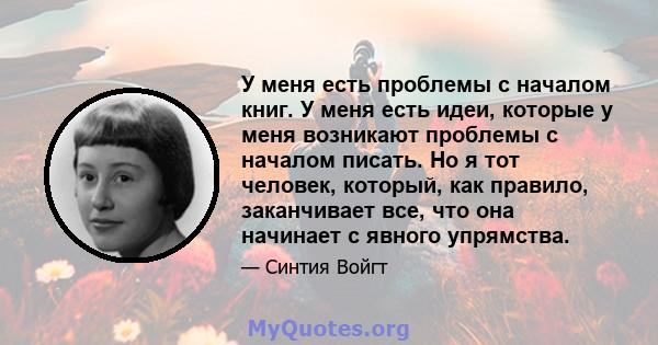 У меня есть проблемы с началом книг. У меня есть идеи, которые у меня возникают проблемы с началом писать. Но я тот человек, который, как правило, заканчивает все, что она начинает с явного упрямства.