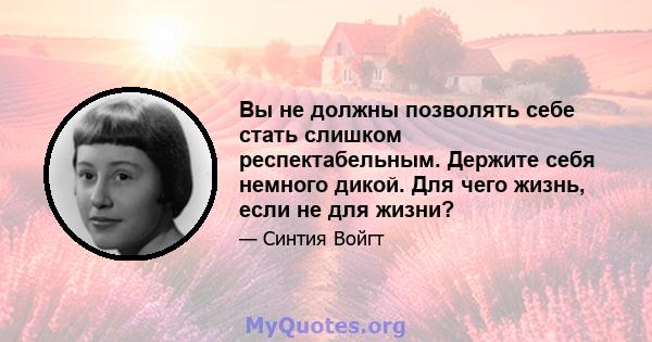 Вы не должны позволять себе стать слишком респектабельным. Держите себя немного дикой. Для чего жизнь, если не для жизни?