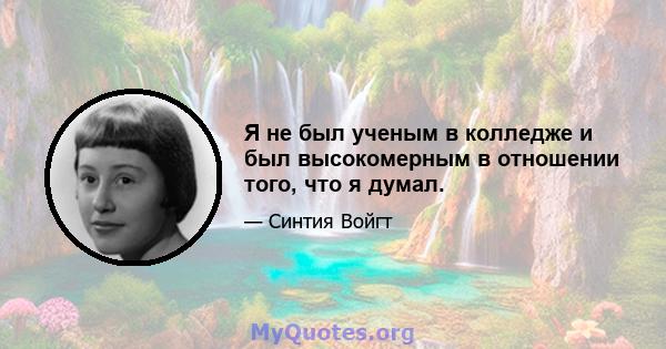 Я не был ученым в колледже и был высокомерным в отношении того, что я думал.