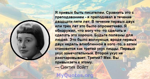 Я привык быть писателем. Сравнить это с преподаванием - я преподавал в течение двадцати пяти лет; В течение первых двух или трех лет это было опрометчиво. Я обнаружил, что могу что -то сделать и сделать это хорошо.