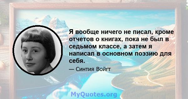 Я вообще ничего не писал, кроме отчетов о книгах, пока не был в седьмом классе, а затем я написал в основном поэзию для себя.