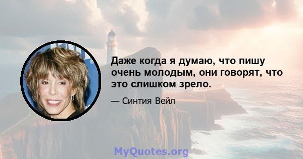 Даже когда я думаю, что пишу очень молодым, они говорят, что это слишком зрело.