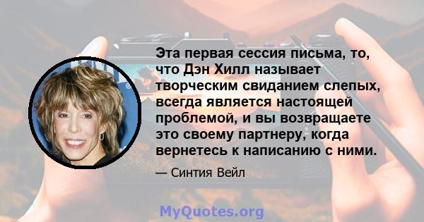 Эта первая сессия письма, то, что Дэн Хилл называет творческим свиданием слепых, всегда является настоящей проблемой, и вы возвращаете это своему партнеру, когда вернетесь к написанию с ними.