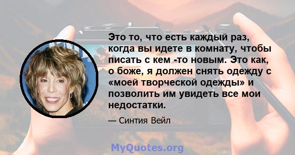 Это то, что есть каждый раз, когда вы идете в комнату, чтобы писать с кем -то новым. Это как, о боже, я должен снять одежду с «моей творческой одежды» и позволить им увидеть все мои недостатки.