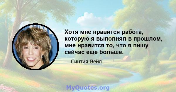 Хотя мне нравится работа, которую я выполнял в прошлом, мне нравится то, что я пишу сейчас еще больше.