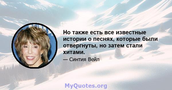 Но также есть все известные истории о песнях, которые были отвергнуты, но затем стали хитами.