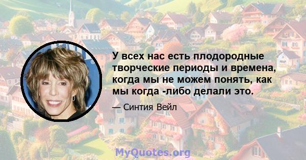 У всех нас есть плодородные творческие периоды и времена, когда мы не можем понять, как мы когда -либо делали это.